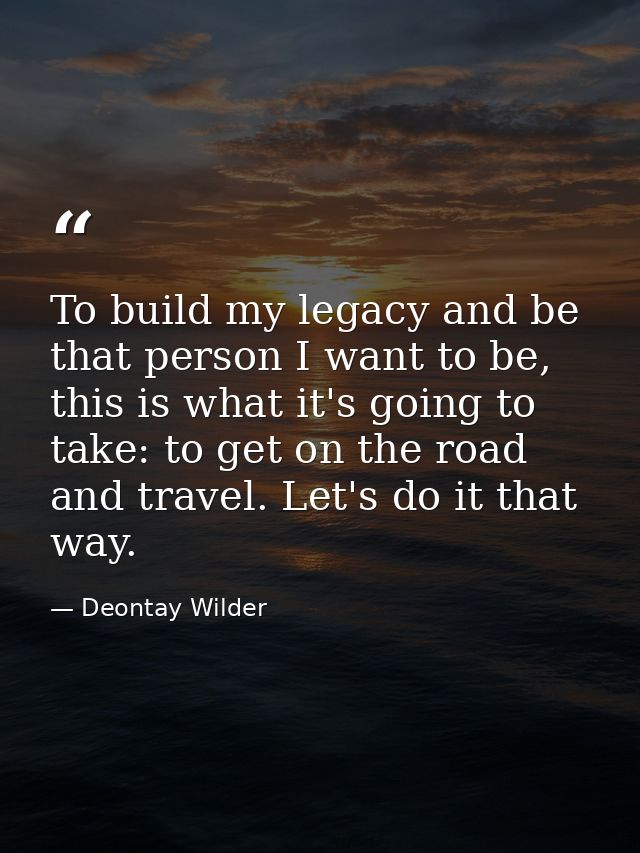 To build my legacy and be that person I want to be, this is what it's going to take: to get on the road and travel. Let' — Deontay Wilder