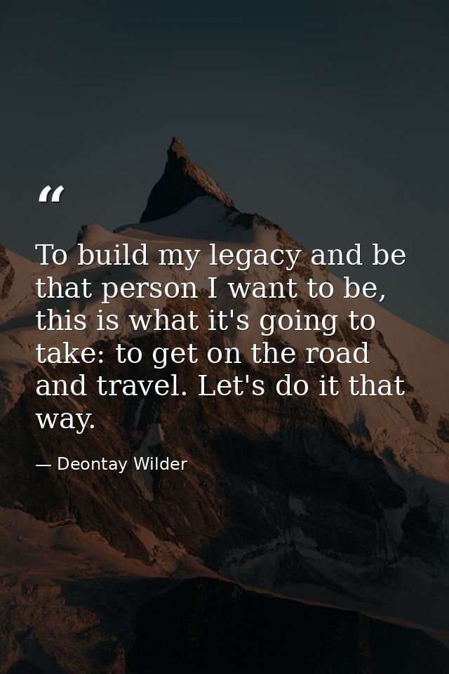 To build my legacy and be that person I want to be, this is what it's going to take: to get on the road and travel. Let' — Deontay Wilder