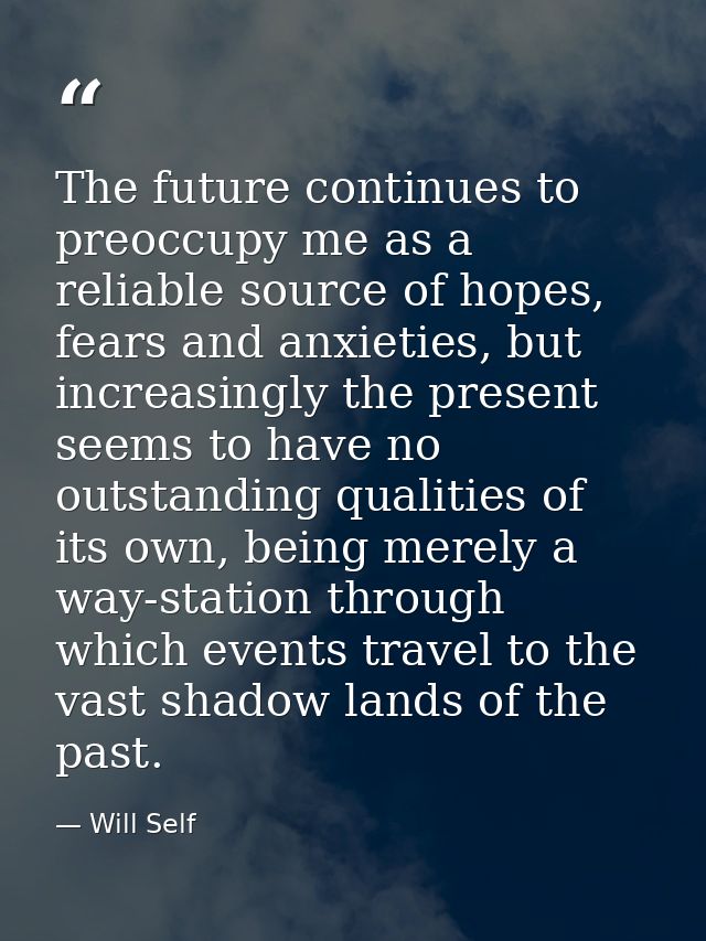 The future continues to preoccupy me as a reliable source of hopes, fears and anxieties, but increasingly the present se — Will Self