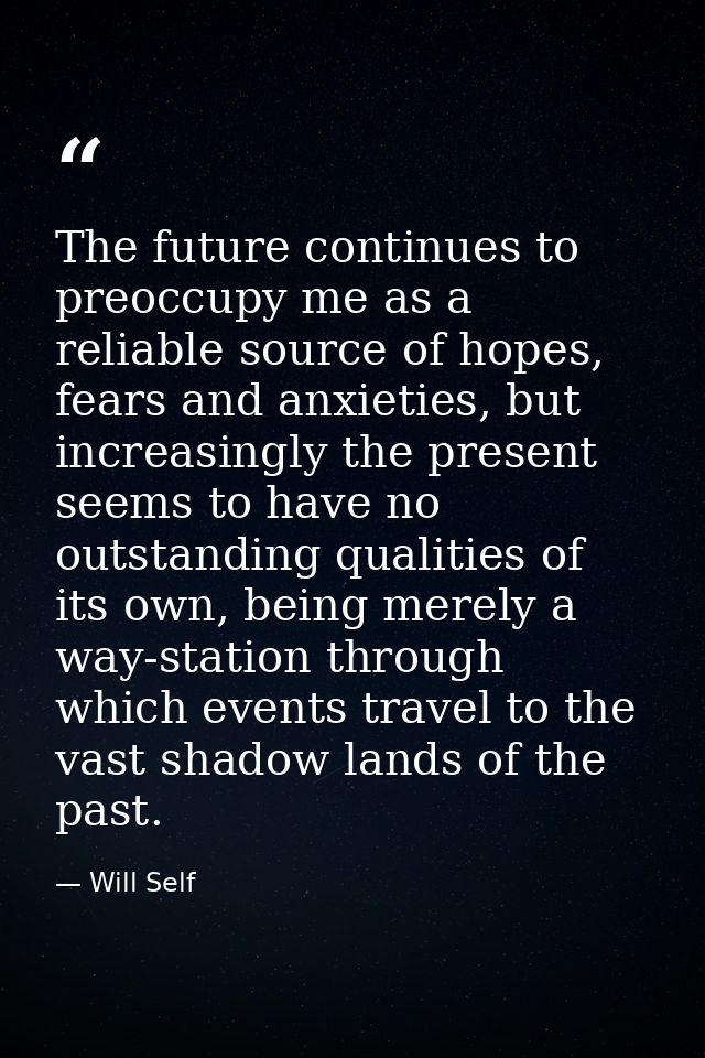 The future continues to preoccupy me as a reliable source of hopes, fears and anxieties, but increasingly the present se — Will Self