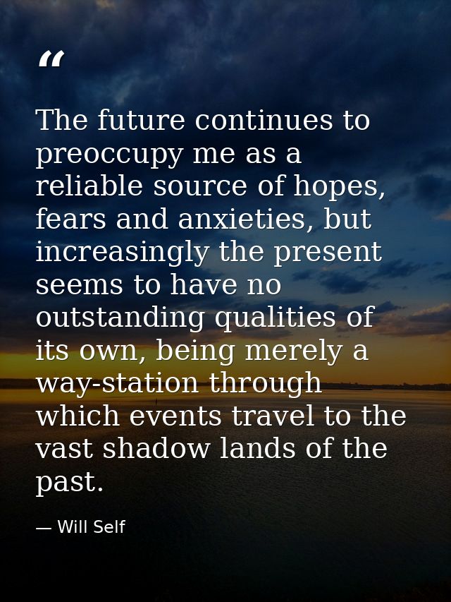The future continues to preoccupy me as a reliable source of hopes, fears and anxieties, but increasingly the present se — Will Self