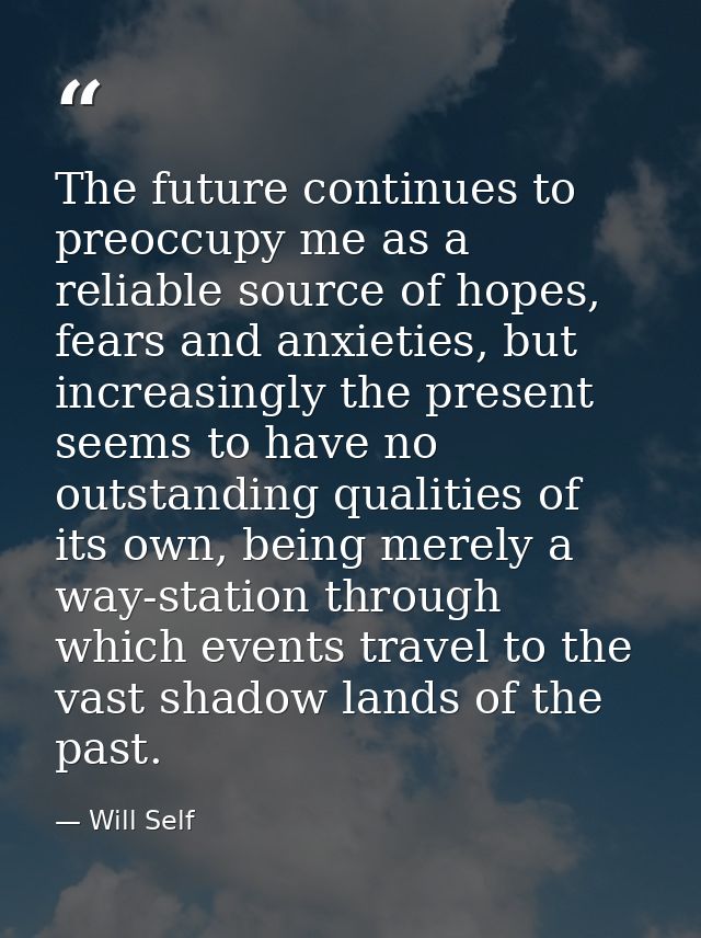 The future continues to preoccupy me as a reliable source of hopes, fears and anxieties, but increasingly the present se — Will Self