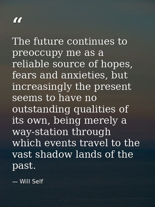 The future continues to preoccupy me as a reliable source of hopes, fears and anxieties, but increasingly the present se — Will Self