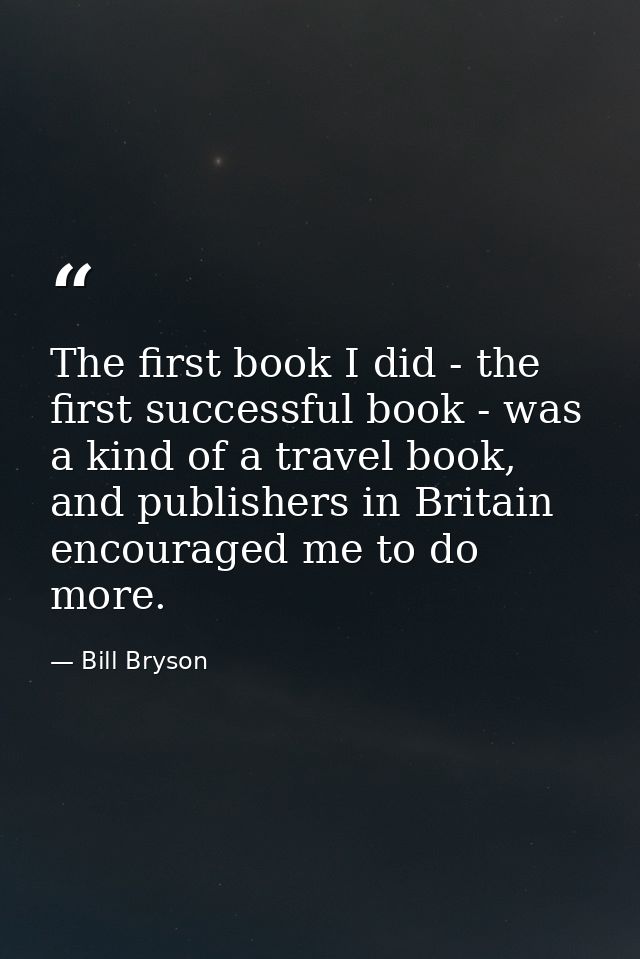 The first book I did - the first successful book - was a kind of a travel book, and publishers in Britain encouraged me  — Bill Bryson