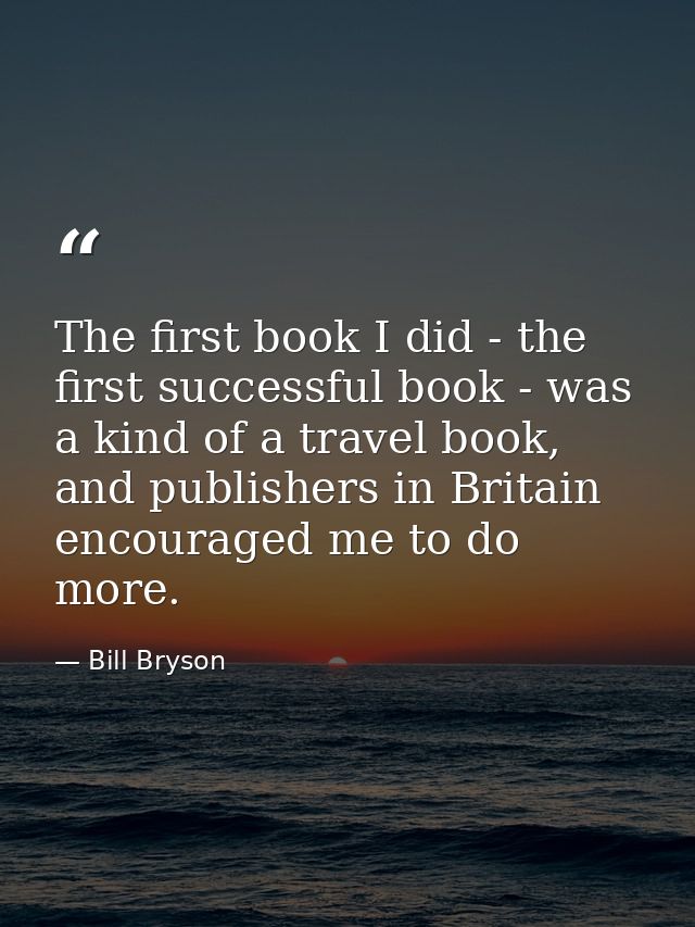 The first book I did - the first successful book - was a kind of a travel book, and publishers in Britain encouraged me  — Bill Bryson