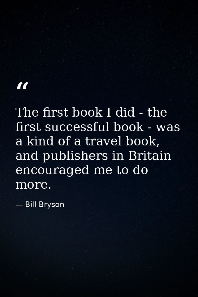 The first book I did - the first successful book - was a kind of a travel book, and publishers in Britain encouraged me  — Bill Bryson