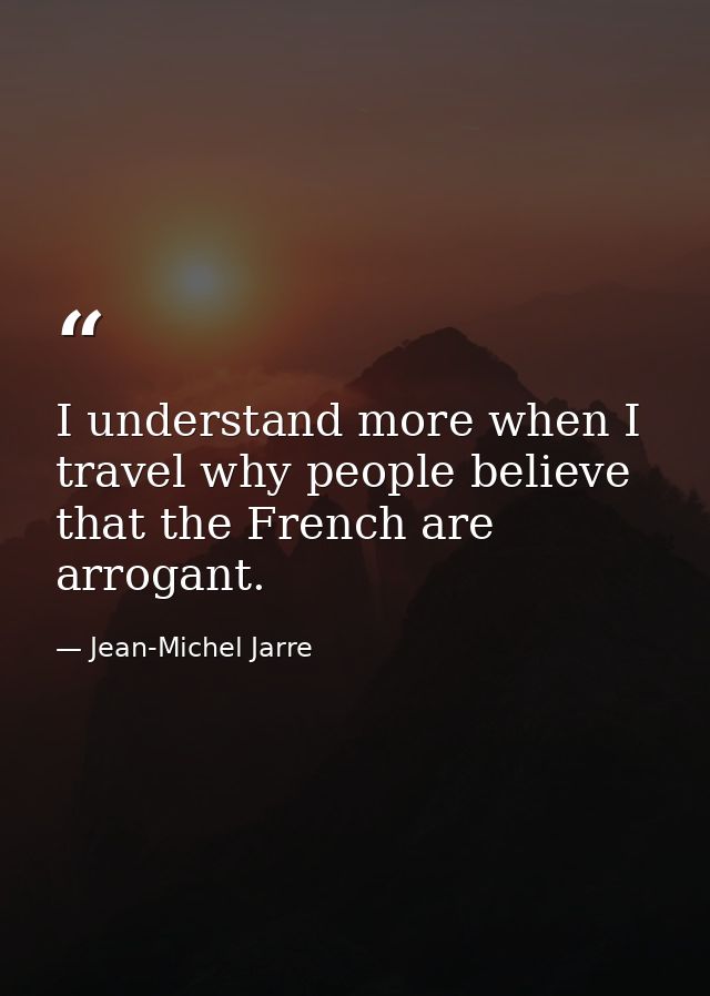 I understand more when I travel why people believe that the French are arrogant. — Jean-Michel Jarre