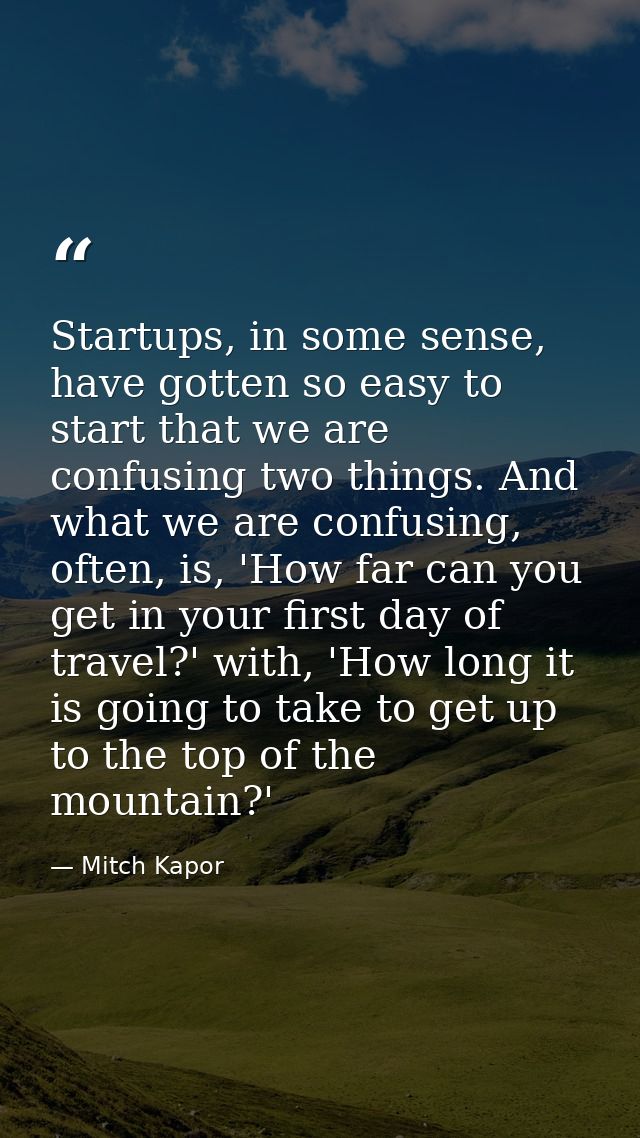 Startups, in some sense, have gotten so easy to start that we are confusing two things. And what we are confusing, often — Mitch Kapor