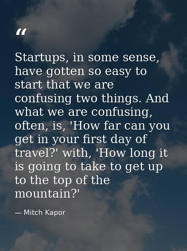Startups, in some sense, have gotten so easy to start that we are confusing two things. And what we are confusing, often — Mitch Kapor
