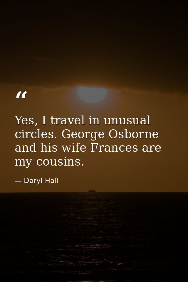 Yes, I travel in unusual circles. George Osborne and his wife Frances are my cousins. — Daryl Hall