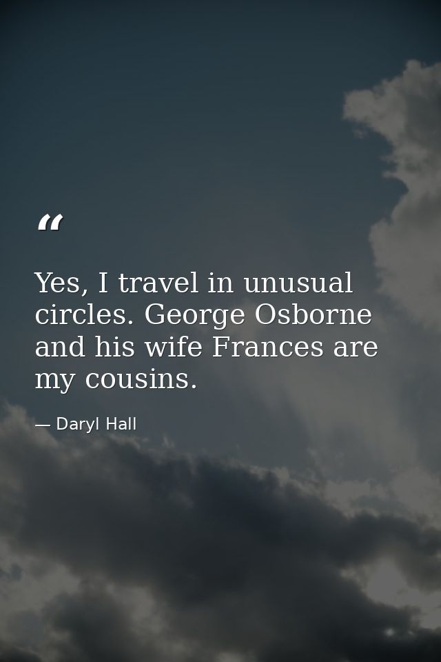 Yes, I travel in unusual circles. George Osborne and his wife Frances are my cousins. — Daryl Hall