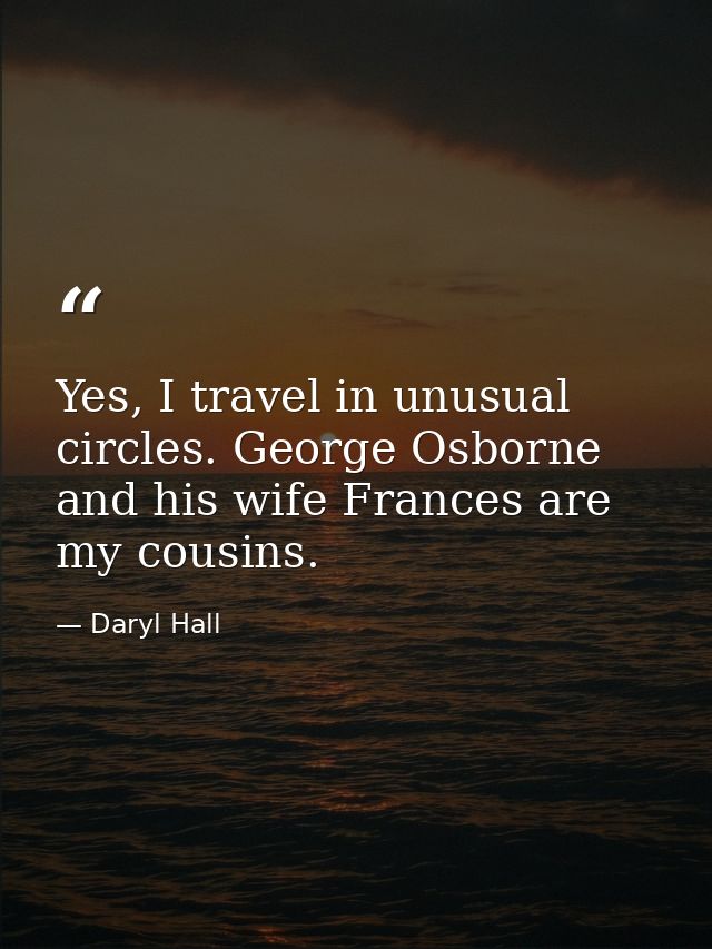Yes, I travel in unusual circles. George Osborne and his wife Frances are my cousins. — Daryl Hall