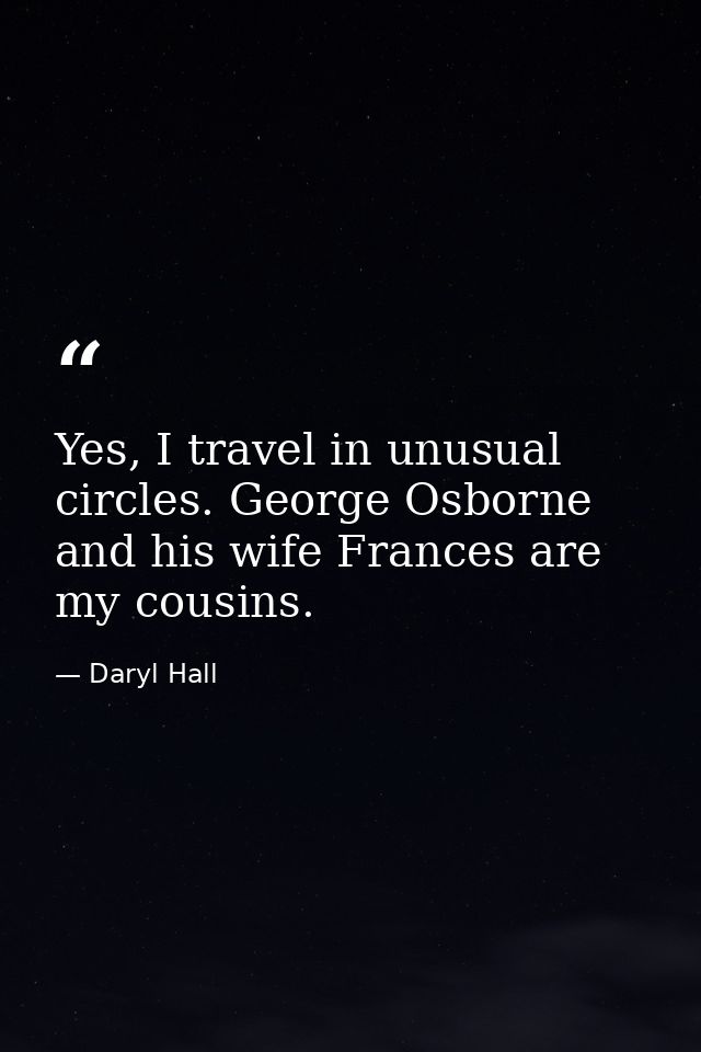 Yes, I travel in unusual circles. George Osborne and his wife Frances are my cousins. — Daryl Hall