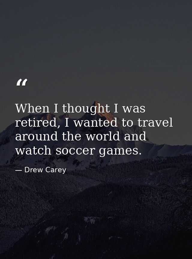 When I thought I was retired, I wanted to travel around the world and watch soccer games. — Drew Carey