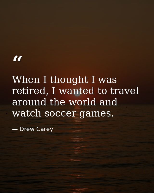 When I thought I was retired, I wanted to travel around the world and watch soccer games. — Drew Carey