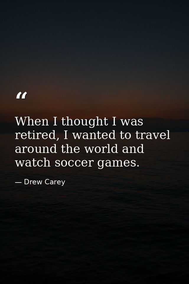 When I thought I was retired, I wanted to travel around the world and watch soccer games. — Drew Carey