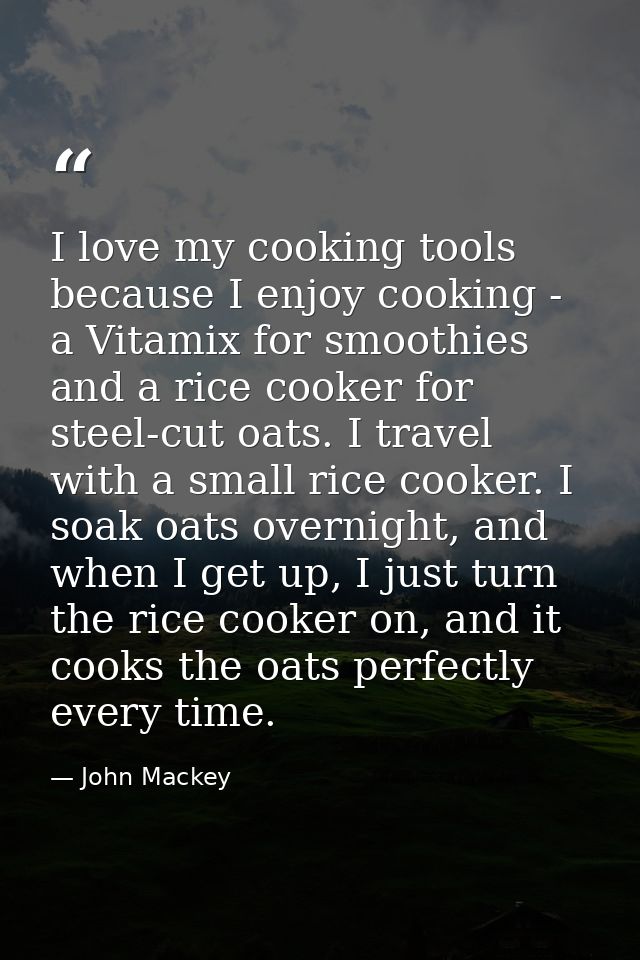 I love my cooking tools because I enjoy cooking - a Vitamix for smoothies and a rice cooker for steel-cut oats. I travel — John Mackey