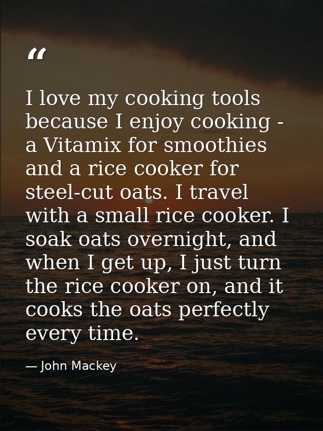 I love my cooking tools because I enjoy cooking - a Vitamix for smoothies and a rice cooker for steel-cut oats. I travel — John Mackey