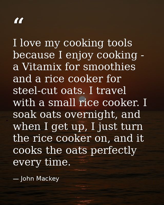 I love my cooking tools because I enjoy cooking - a Vitamix for smoothies and a rice cooker for steel-cut oats. I travel — John Mackey