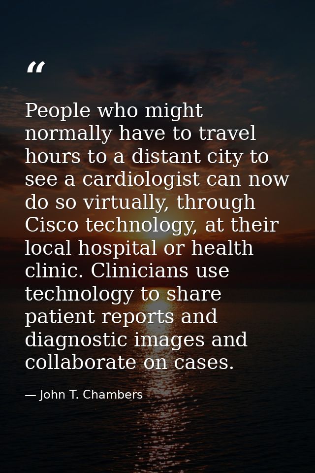 People who might normally have to travel hours to a distant city to see a cardiologist can now do so virtually, through  — John T. Chambers