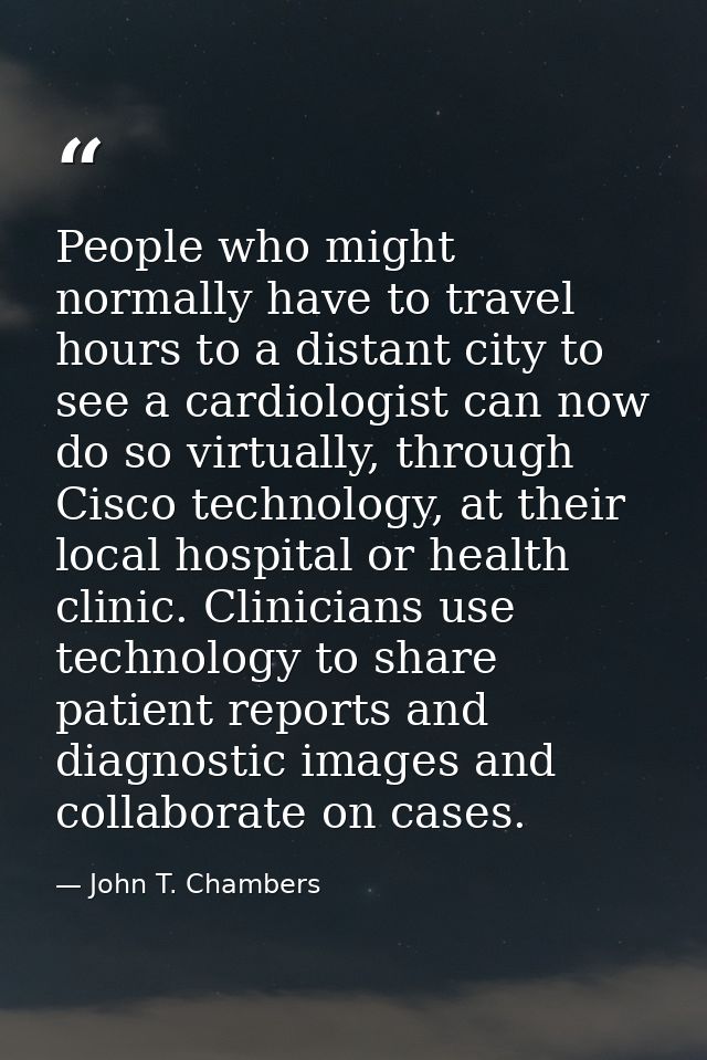 People who might normally have to travel hours to a distant city to see a cardiologist can now do so virtually, through  — John T. Chambers