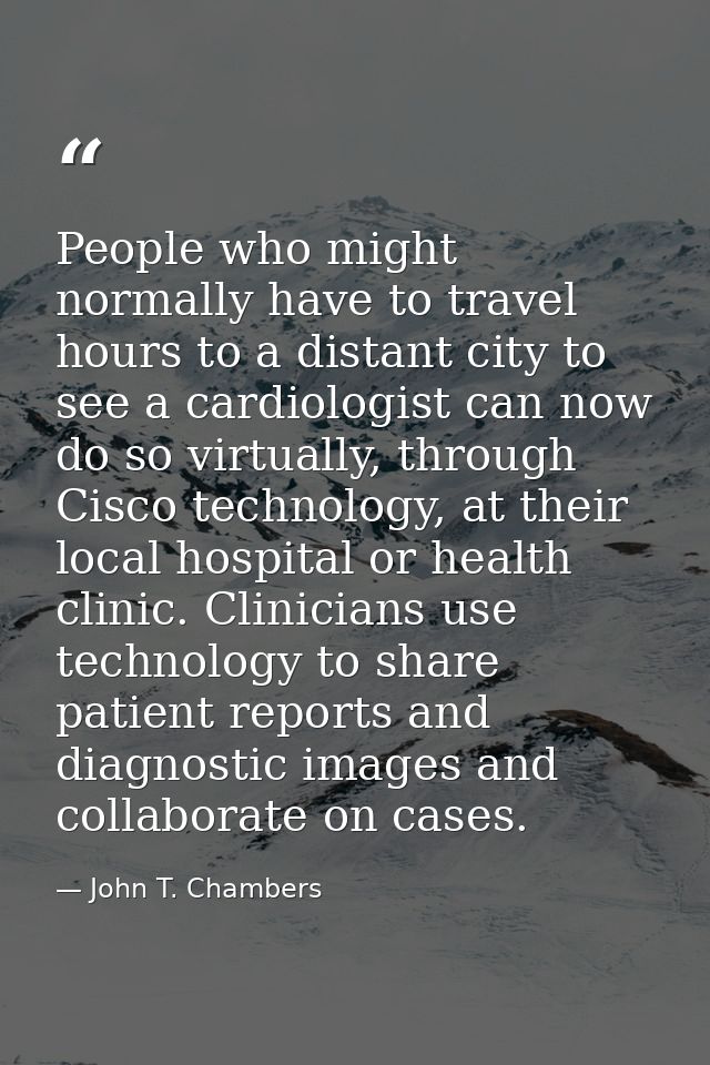 People who might normally have to travel hours to a distant city to see a cardiologist can now do so virtually, through  — John T. Chambers