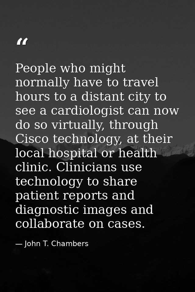 People who might normally have to travel hours to a distant city to see a cardiologist can now do so virtually, through  — John T. Chambers