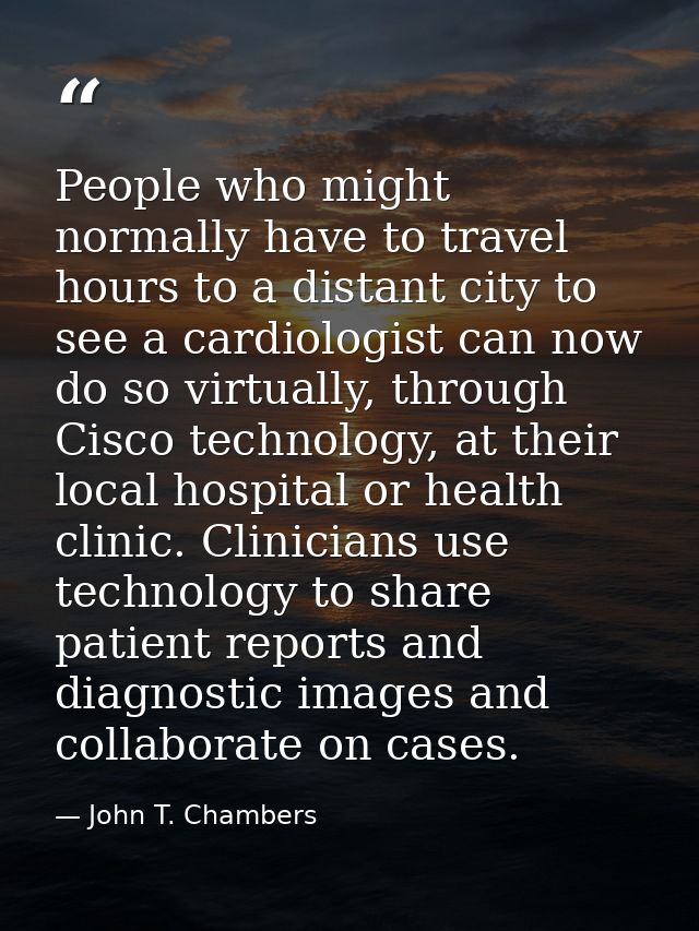 People who might normally have to travel hours to a distant city to see a cardiologist can now do so virtually, through  — John T. Chambers