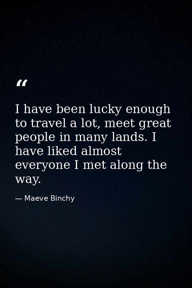 I have been lucky enough to travel a lot, meet great people in many lands. I have liked almost everyone I met along the  — Maeve Binchy