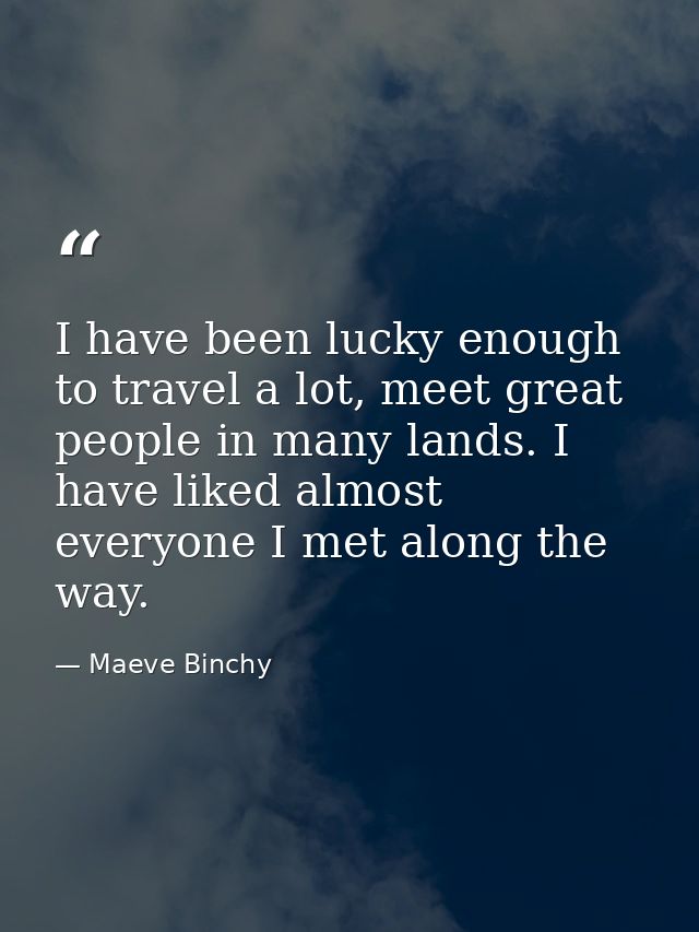 I have been lucky enough to travel a lot, meet great people in many lands. I have liked almost everyone I met along the  — Maeve Binchy