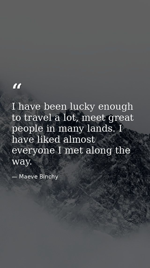 I have been lucky enough to travel a lot, meet great people in many lands. I have liked almost everyone I met along the  — Maeve Binchy