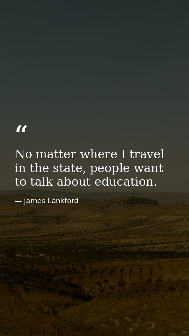 No matter where I travel in the state, people want to talk about education. — James Lankford