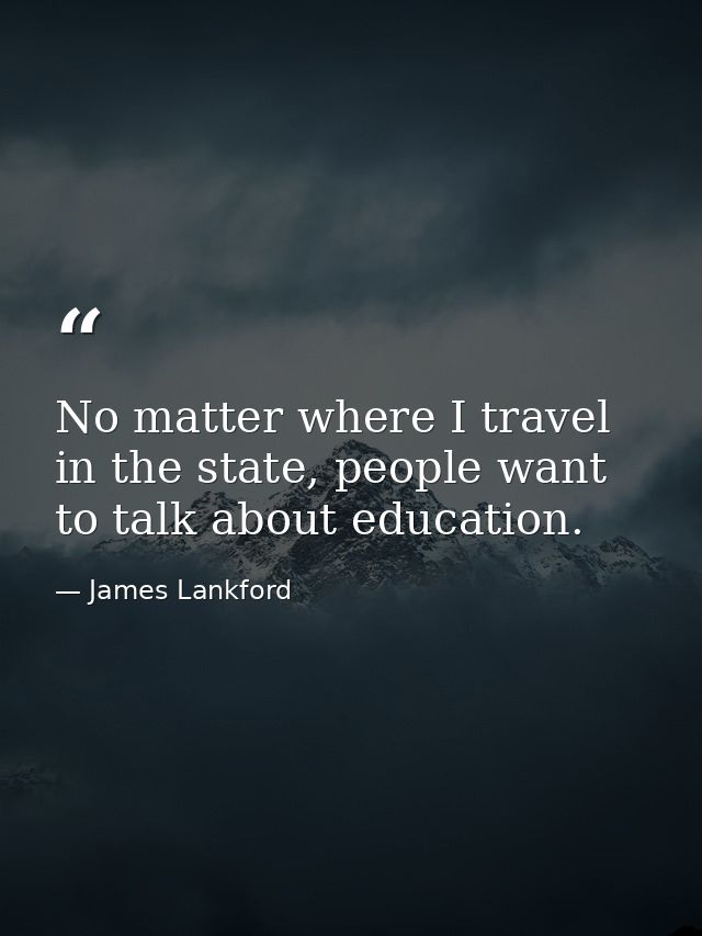 No matter where I travel in the state, people want to talk about education. — James Lankford