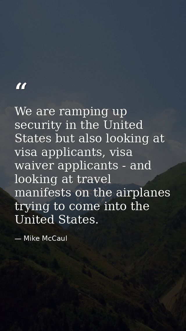 We are ramping up security in the United States but also looking at visa applicants, visa waiver applicants - and lookin — Mike McCaul