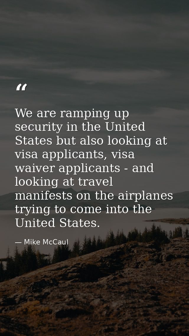 We are ramping up security in the United States but also looking at visa applicants, visa waiver applicants - and lookin — Mike McCaul