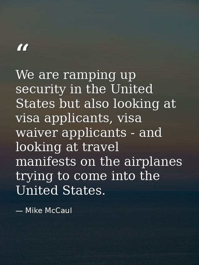 We are ramping up security in the United States but also looking at visa applicants, visa waiver applicants - and lookin — Mike McCaul
