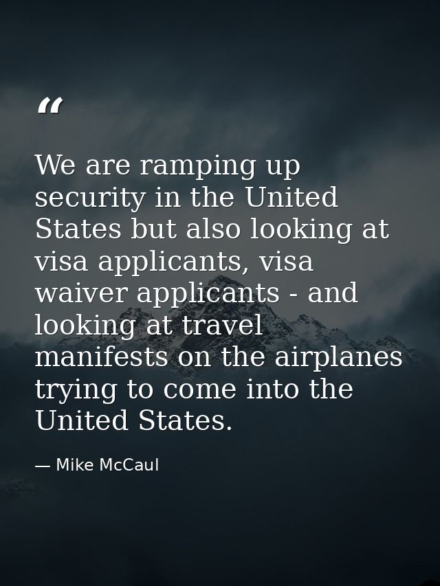 We are ramping up security in the United States but also looking at visa applicants, visa waiver applicants - and lookin — Mike McCaul