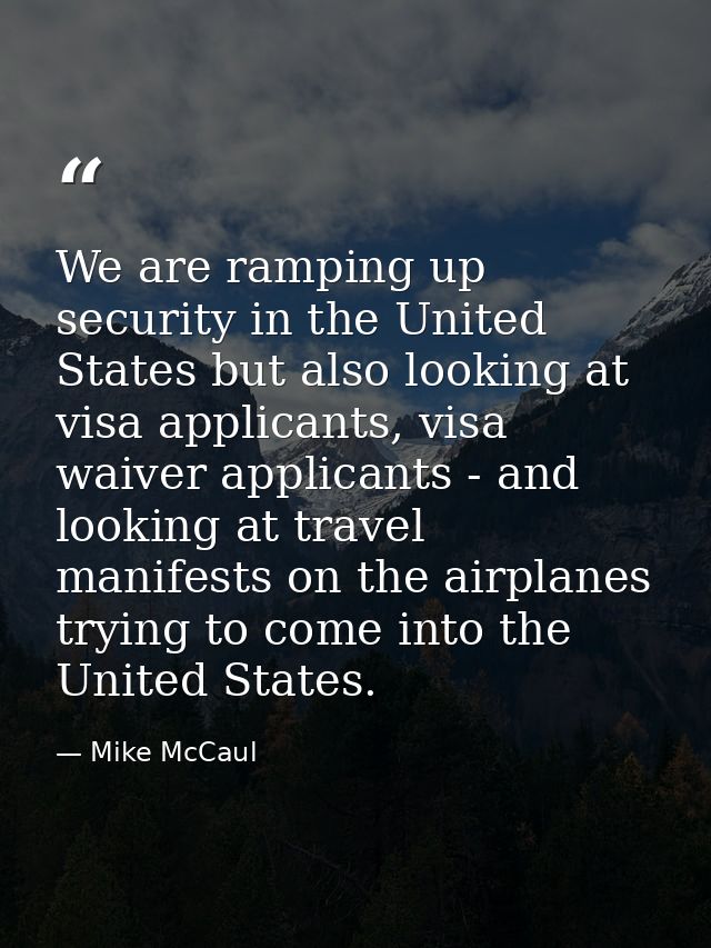 We are ramping up security in the United States but also looking at visa applicants, visa waiver applicants - and lookin — Mike McCaul