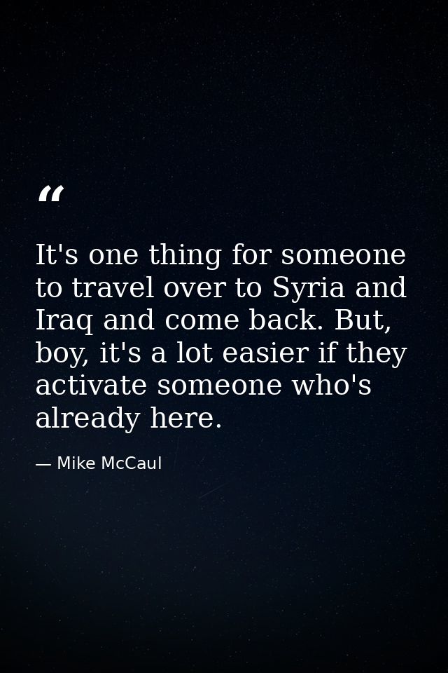 It's one thing for someone to travel over to Syria and Iraq and come back. But, boy, it's a lot easier if they activate  — Mike McCaul