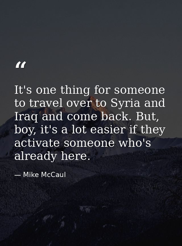 It's one thing for someone to travel over to Syria and Iraq and come back. But, boy, it's a lot easier if they activate  — Mike McCaul