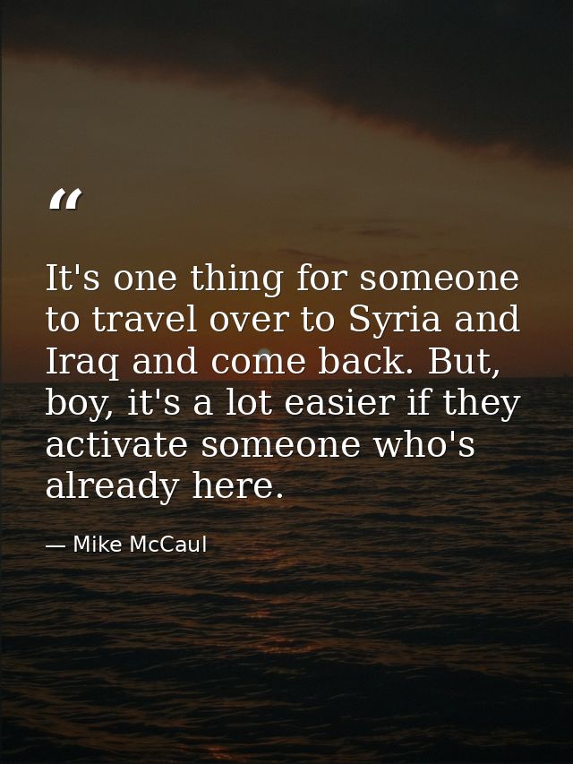 It's one thing for someone to travel over to Syria and Iraq and come back. But, boy, it's a lot easier if they activate  — Mike McCaul
