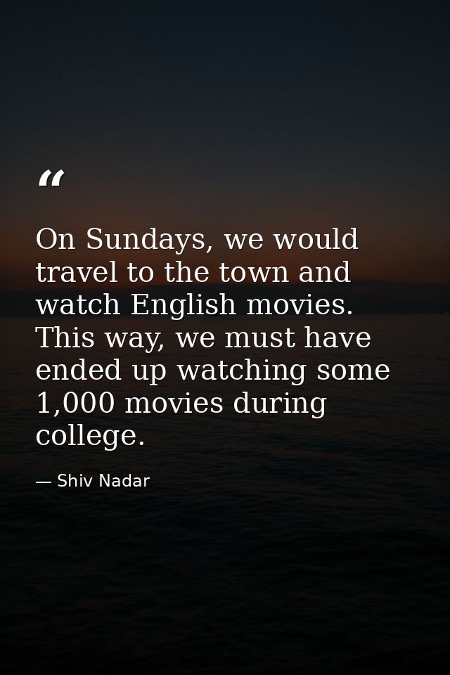 On Sundays, we would travel to the town and watch English movies. This way, we must have ended up watching some 1,000 mo — Shiv Nadar