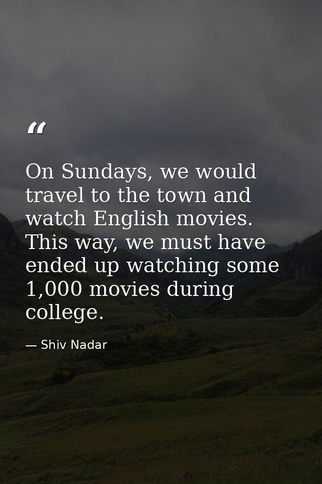 On Sundays, we would travel to the town and watch English movies. This way, we must have ended up watching some 1,000 mo — Shiv Nadar