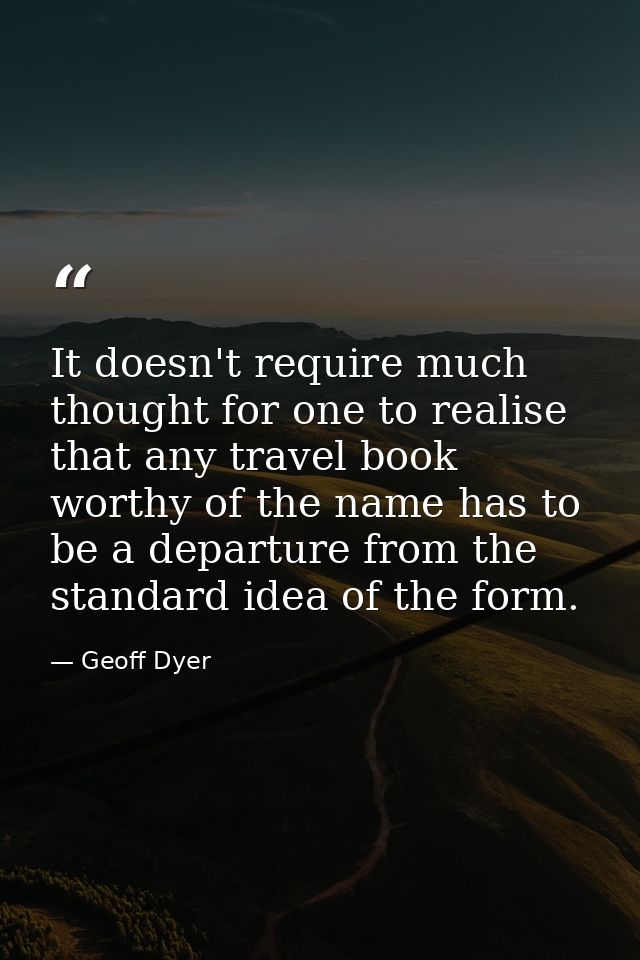 It doesn't require much thought for one to realise that any travel book worthy of the name has to be a departure from th — Geoff Dyer