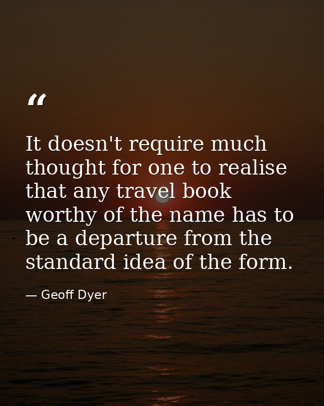 It doesn't require much thought for one to realise that any travel book worthy of the name has to be a departure from th — Geoff Dyer