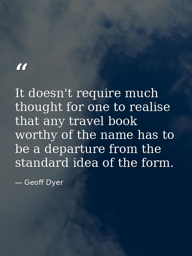 It doesn't require much thought for one to realise that any travel book worthy of the name has to be a departure from th — Geoff Dyer
