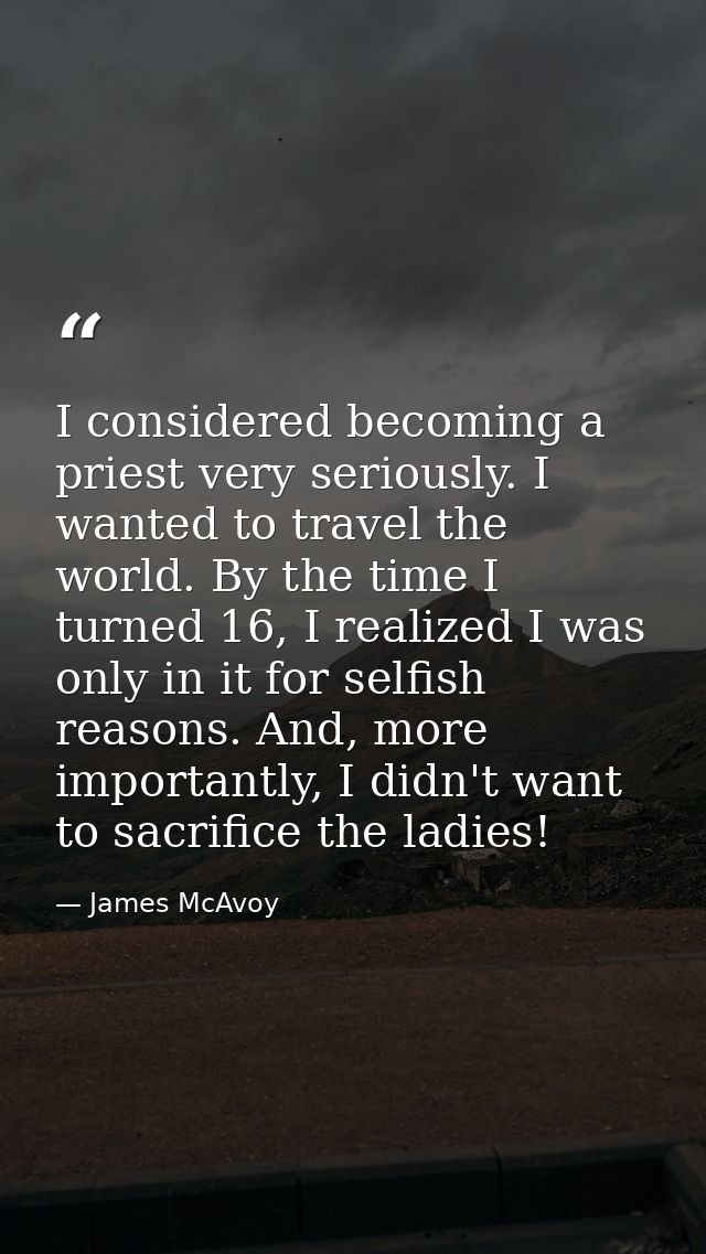 I considered becoming a priest very seriously. I wanted to travel the world. By the time I turned 16, I realized I was o — James McAvoy