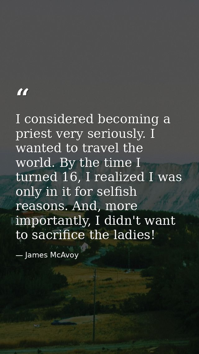 I considered becoming a priest very seriously. I wanted to travel the world. By the time I turned 16, I realized I was o — James McAvoy