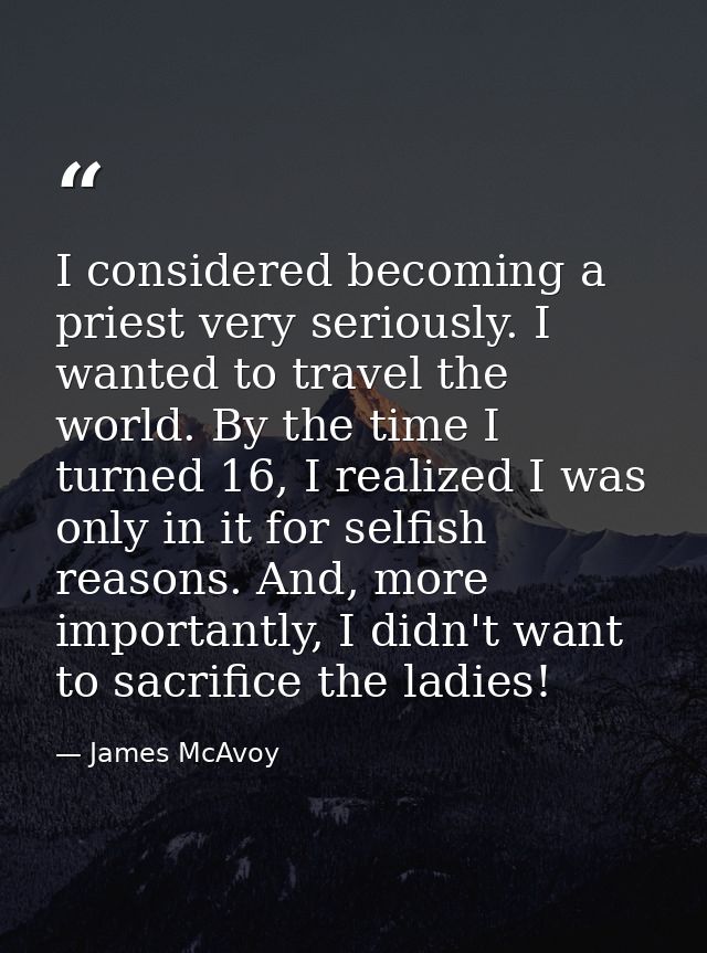 I considered becoming a priest very seriously. I wanted to travel the world. By the time I turned 16, I realized I was o — James McAvoy
