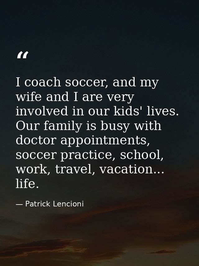 I coach soccer, and my wife and I are very involved in our kids' lives. Our family is busy with doctor appointments, soc — Patrick Lencioni